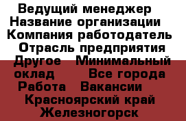 Ведущий менеджер › Название организации ­ Компания-работодатель › Отрасль предприятия ­ Другое › Минимальный оклад ­ 1 - Все города Работа » Вакансии   . Красноярский край,Железногорск г.